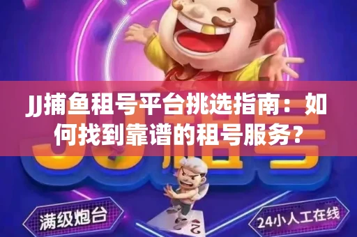 JJ捕鱼租号平台挑选指南：如何找到靠谱的租号服务？