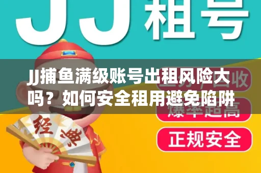 JJ捕鱼满级账号出租风险大吗？如何安全租用避免陷阱？